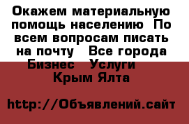 Окажем материальную помощь населению. По всем вопросам писать на почту - Все города Бизнес » Услуги   . Крым,Ялта